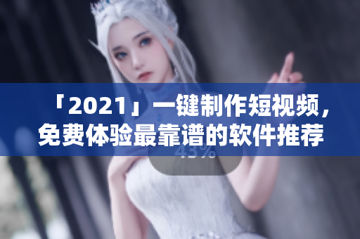「2021」一鍵制作短視頻，免費(fèi)體驗(yàn)最靠譜的軟件推薦