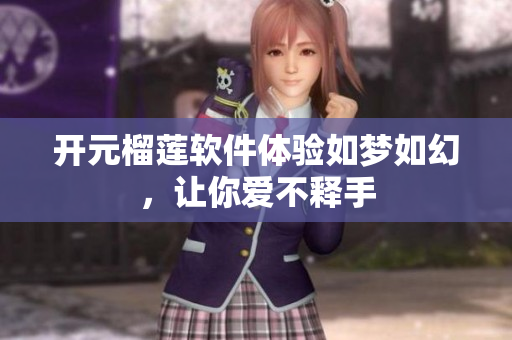 開元榴蓮軟件體驗(yàn)如夢(mèng)如幻，讓你愛不釋手