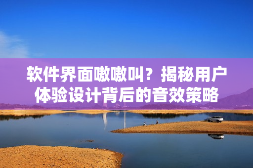 軟件界面嗷嗷叫？揭秘用戶體驗設(shè)計背后的音效策略