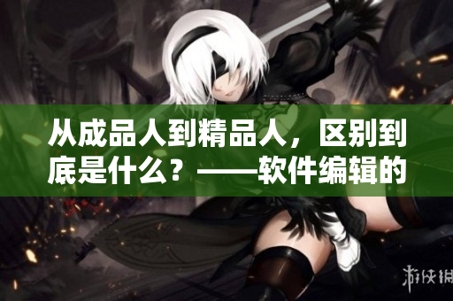 從成品人到精品人，區(qū)別到底是什么？——軟件編輯的分析