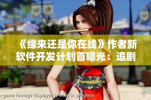 《緣來還是你在線》作者新軟件開發(fā)計劃首曝光：追劇神器即將上線！
