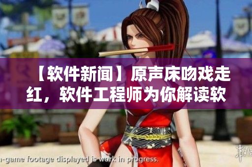 【軟件新聞】原聲床吻戲走紅，軟件工程師為你解讀軟件界的床吻