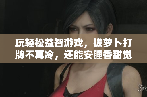 玩輕松益智游戲，拔蘿卜打牌不再冷，還能安睡香甜覺(jué)！