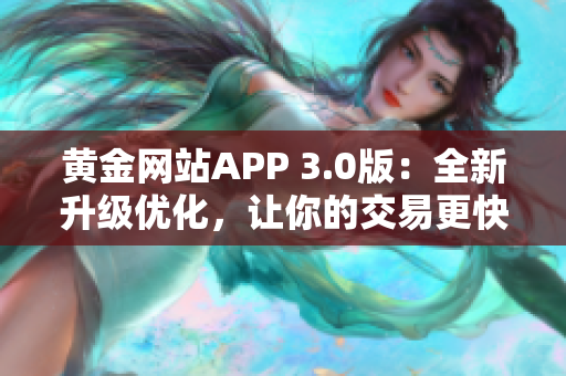 黃金網(wǎng)站APP 3.0版：全新升級優(yōu)化，讓你的交易更快更便捷！