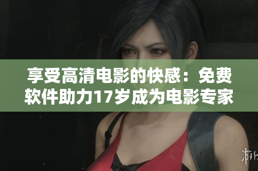 享受高清電影的快感：免費軟件助力17歲成為電影專家！