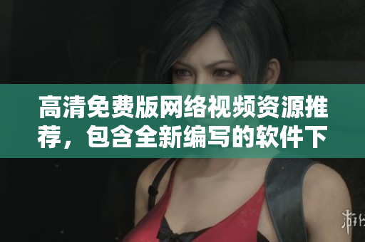 高清免費(fèi)版網(wǎng)絡(luò)視頻資源推薦，包含全新編寫的軟件下載及使用教程