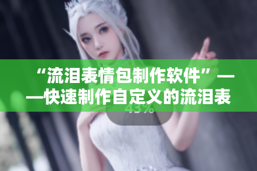 “流淚表情包制作軟件”——快速制作自定義的流淚表情包