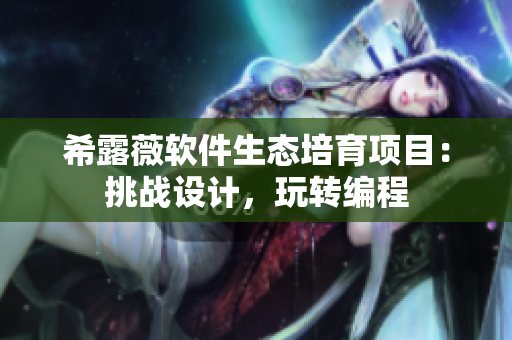 希露薇軟件生態(tài)培育項(xiàng)目：挑戰(zhàn)設(shè)計(jì)，玩轉(zhuǎn)編程