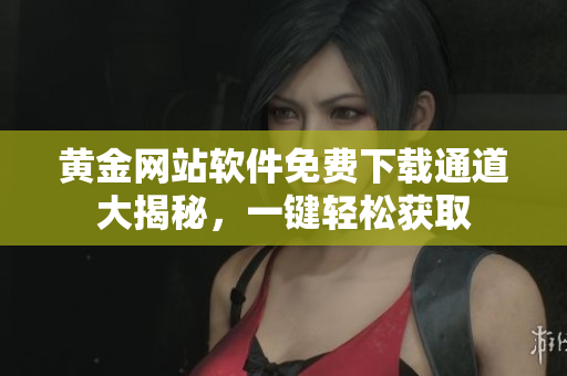 黃金網(wǎng)站軟件免費下載通道大揭秘，一鍵輕松獲取