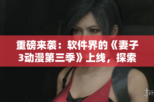 重磅來襲：軟件界的《妻子3動(dòng)漫第三季》上線，探索最新科技與創(chuàng)新