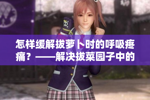 怎樣緩解拔蘿卜時的呼吸疼痛？——解決拔菜園子中的常見問題