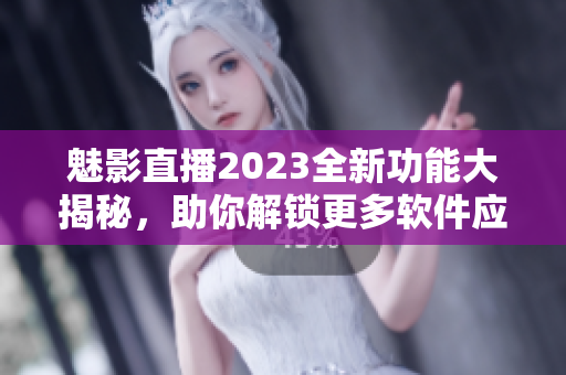 魅影直播2023全新功能大揭秘，助你解鎖更多軟件應用技巧