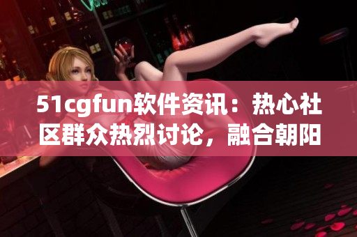 51cgfun軟件資訊：熱心社區(qū)群眾熱烈討論，融合朝陽正能量