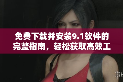 免費(fèi)下載并安裝9.1軟件的完整指南，輕松獲取高效工具