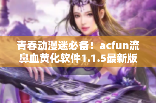 青春動(dòng)漫迷必備！acfun流鼻血黃化軟件1.1.5最新版來(lái)襲