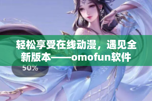 輕松享受在線動漫，遇見全新版本——omofun軟件