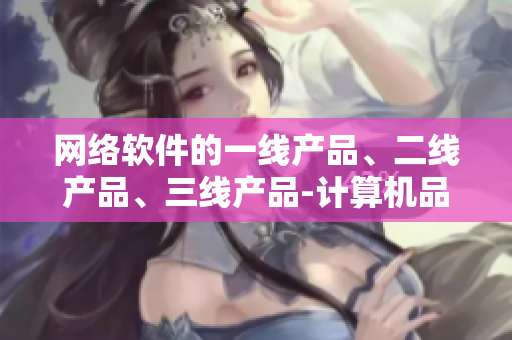 網(wǎng)絡(luò)軟件的一線產(chǎn)品、二線產(chǎn)品、三線產(chǎn)品-計(jì)算機(jī)品牌對(duì)比