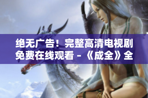 絕無廣告！完整高清電視劇免費在線觀看 – 《成全》全集無阻暢享