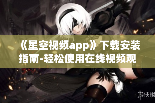 《星空視頻app》下載安裝指南-輕松使用在線視頻觀看軟件