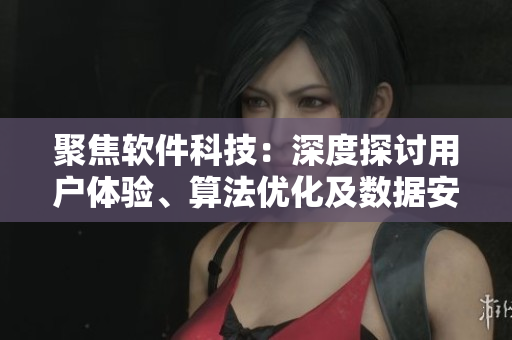 聚焦軟件科技：深度探討用戶體驗、算法優(yōu)化及數(shù)據(jù)安全