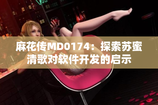 麻花傳MD0174：探索蘇蜜清歌對軟件開發(fā)的啟示