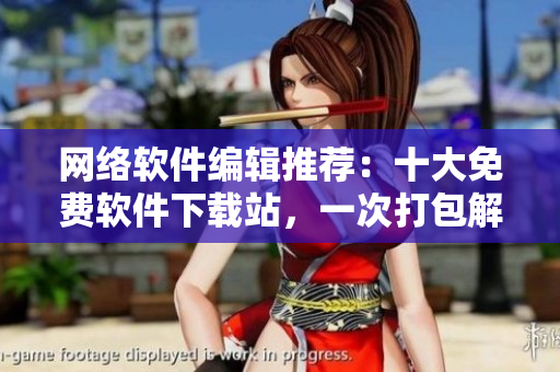 網(wǎng)絡軟件編輯推薦：十大免費軟件下載站，一次打包解決你所有軟件需求！