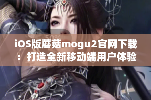 iOS版蘑菇mogu2官網(wǎng)下載：打造全新移動端用戶體驗(yàn)！