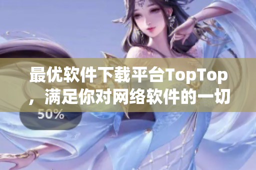 最優(yōu)軟件下載平臺TopTop，滿足你對網絡軟件的一切需求