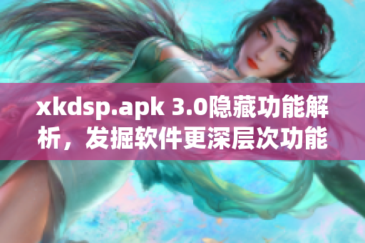 xkdsp.apk 3.0隱藏功能解析，發(fā)掘軟件更深層次功能