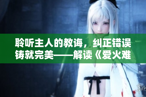 聆聽主人的教誨，糾正錯(cuò)誤鑄就完美——解讀《愛火難酎》第43話