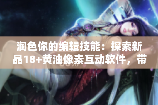 潤色你的編輯技能：探索新品18+黃油像素互動軟件，帶來非同凡響的視覺和觸感體驗！