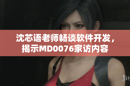 沈芯語老師暢談軟件開發(fā)，揭示MD0076家訪內(nèi)容