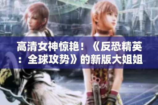 高清女神驚艷！《反恐精英：全球攻勢》的新版大姐姐