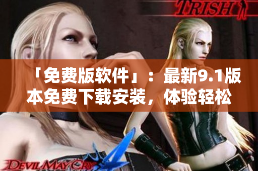 「免費(fèi)版軟件」：最新9.1版本免費(fèi)下載安裝，體驗(yàn)輕松編輯。