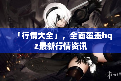 「行情大全」，全面覆蓋hqz最新行情資訊