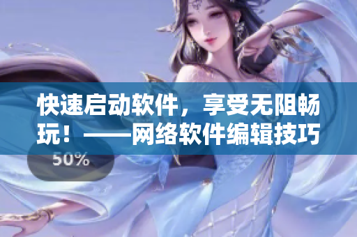 快速啟動軟件，享受無阻暢玩！——網(wǎng)絡軟件編輯技巧分享