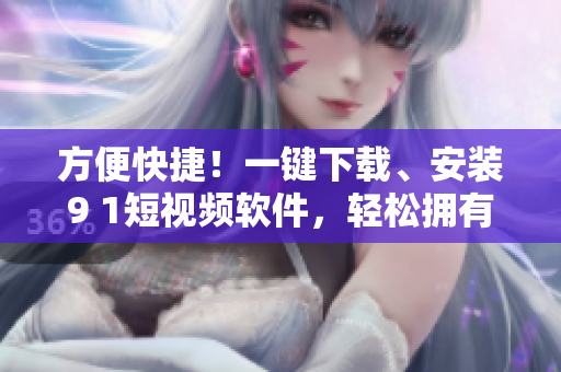 方便快捷！一鍵下載、安裝9 1短視頻軟件，輕松擁有海量?jī)?yōu)質(zhì)視頻資源