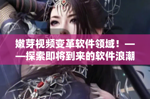 嫩芽視頻變革軟件領(lǐng)域！——探索即將到來(lái)的軟件浪潮