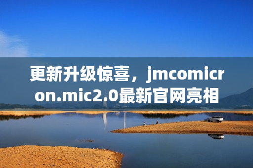更新升級(jí)驚喜，jmcomicron.mic2.0最新官網(wǎng)亮相