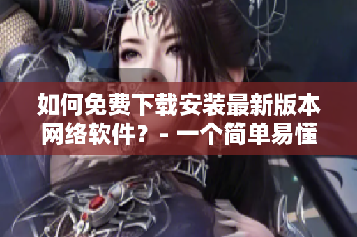 如何免費下載安裝最新版本網(wǎng)絡(luò)軟件？- 一個簡單易懂的教程
