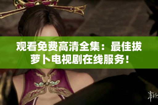 觀看免費高清全集：最佳拔蘿卜電視劇在線服務！