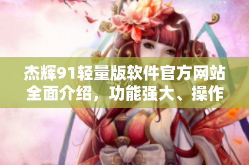 杰輝91輕量版軟件官方網(wǎng)站全面介紹，功能強(qiáng)大、操作簡(jiǎn)單、性能優(yōu)異