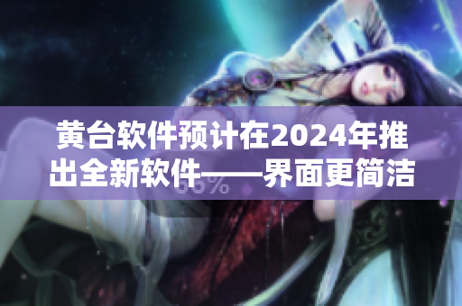 黃臺軟件預計在2024年推出全新軟件——界面更簡潔，響應更快！