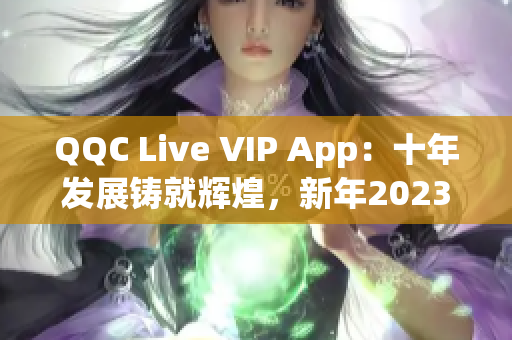 QQC Live VIP App：十年發(fā)展鑄就輝煌，新年2023再崛起