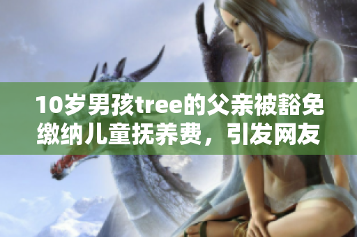 10歲男孩tree的父親被豁免繳納兒童撫養(yǎng)費(fèi)，引發(fā)網(wǎng)友熱議