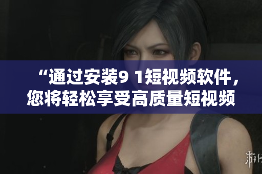 “通過安裝9 1短視頻軟件，您將輕松享受高質(zhì)量短視頻體驗”