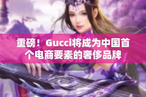 重磅！Gucci將成為中國(guó)首個(gè)電商要素的奢侈品牌