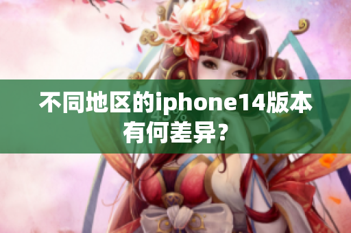不同地區(qū)的iphone14版本有何差異？