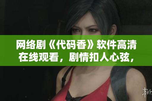 網(wǎng)絡(luò)劇《代碼香》軟件高清在線觀看，劇情扣人心弦，演員演技精湛，收獲眾多好評(píng)