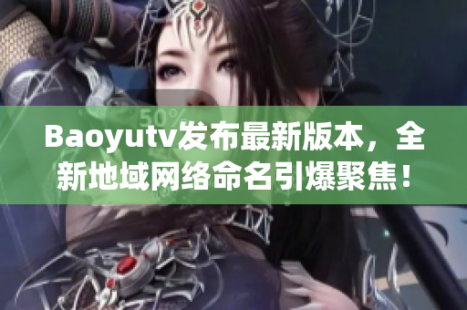 Baoyutv發(fā)布最新版本，全新地域網(wǎng)絡(luò)命名引爆聚焦！